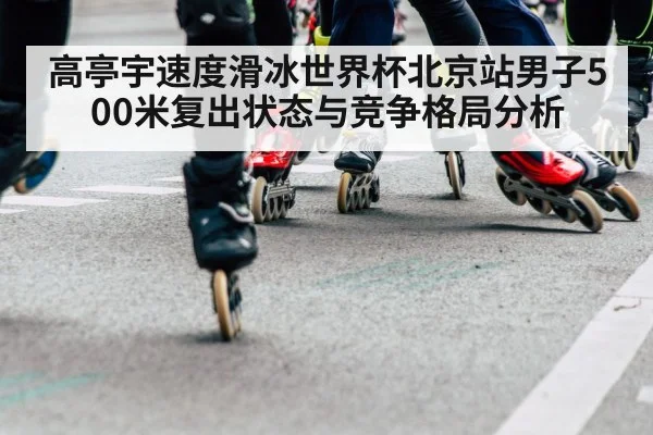 高亭宇速度滑冰世界杯北京站男子500米复出状态与竞争格局分析 - kaiyun
