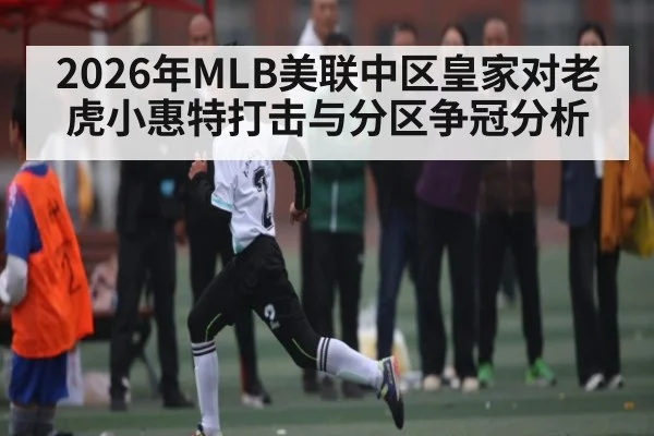 2026年MLB美联中区皇家对老虎小惠特打击与分区争冠分析 - kaiyun
