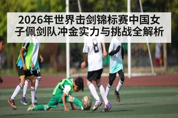 2026年世界击剑锦标赛中国女子佩剑队冲金实力与挑战全解析 - kaiyun