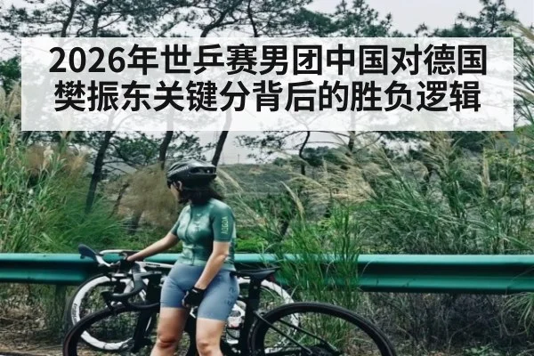 2026年世乒赛男团中国对德国 樊振东关键分背后的胜负逻辑