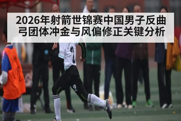 2026年射箭世锦赛中国男子反曲弓团体冲金与风偏修正关键分析（kaiyun.com）